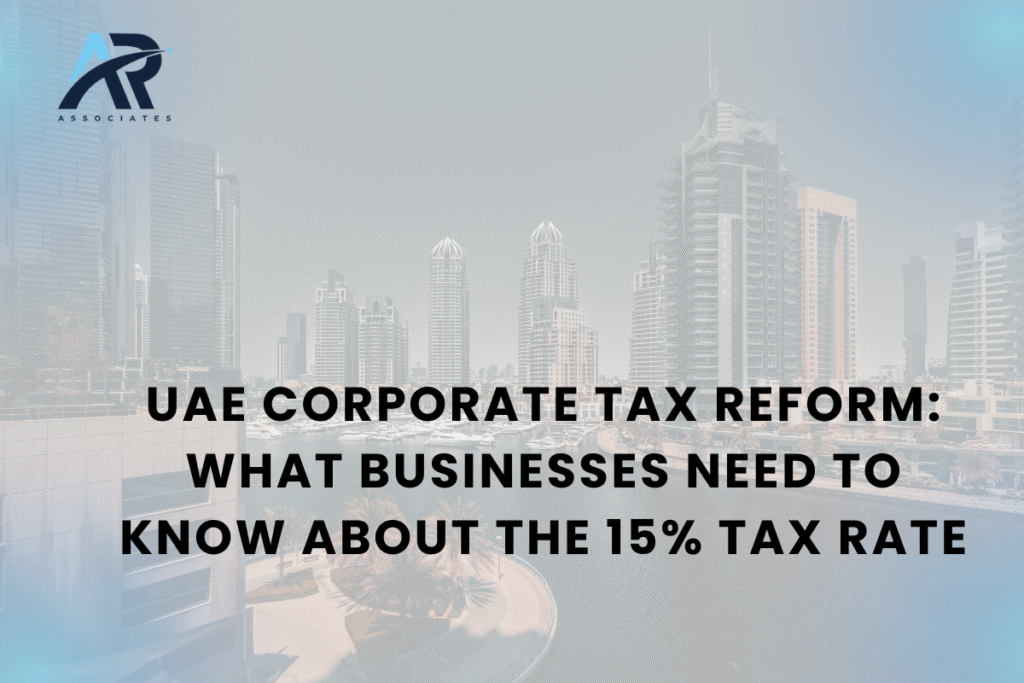 UAE Corporate Tax Reform: What Businesses Need to Know About the 15% Tax Rate