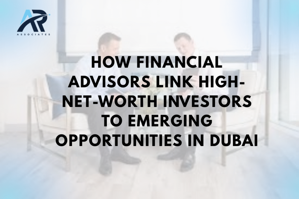 How Financial Advisors Link High-Net-Worth Investors to Emerging Opportunities in Dubai